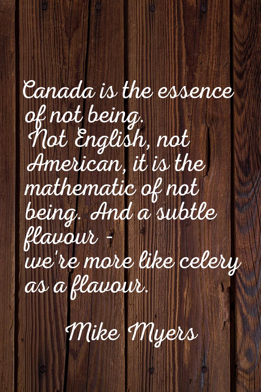 Canada is the essence of not being. Not English, not American, it is the mathematic of not being. A