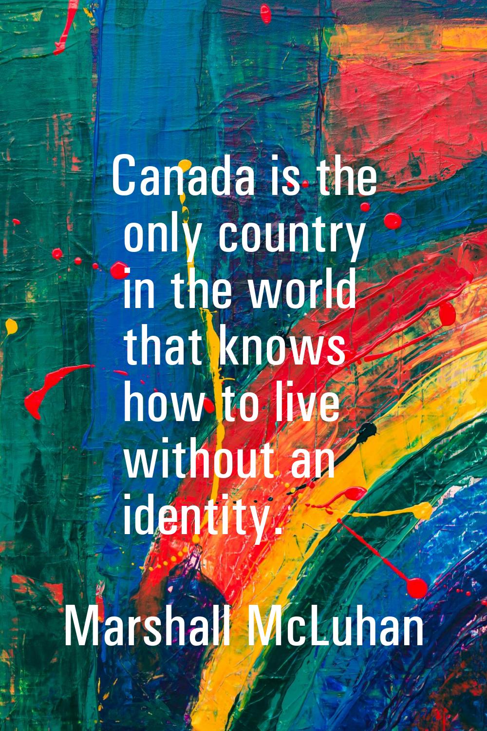 Canada is the only country in the world that knows how to live without an identity.