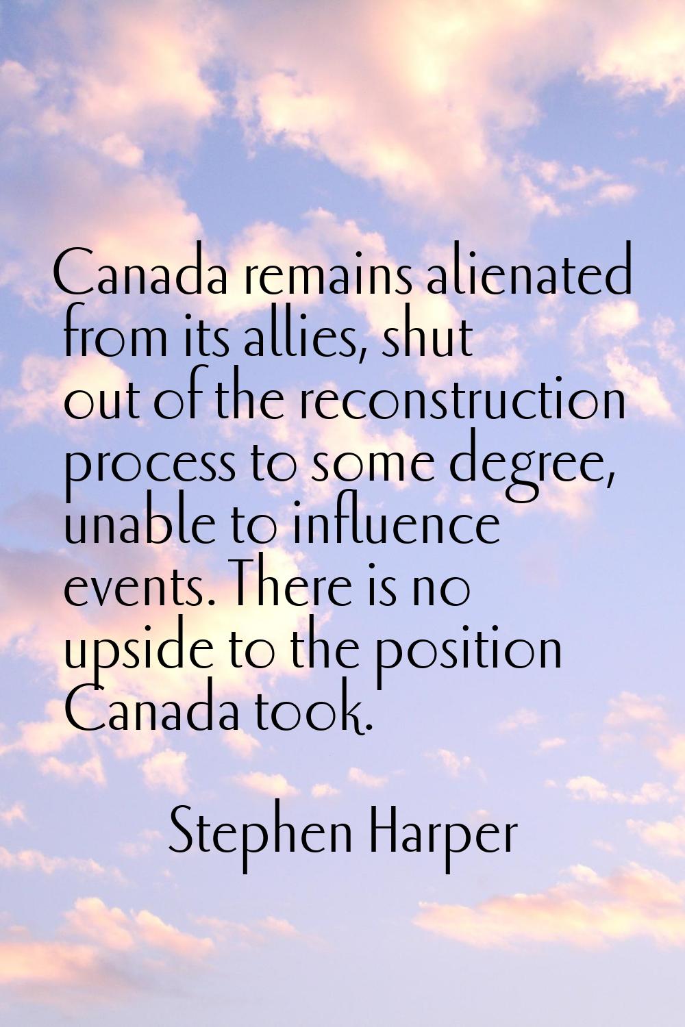 Canada remains alienated from its allies, shut out of the reconstruction process to some degree, un