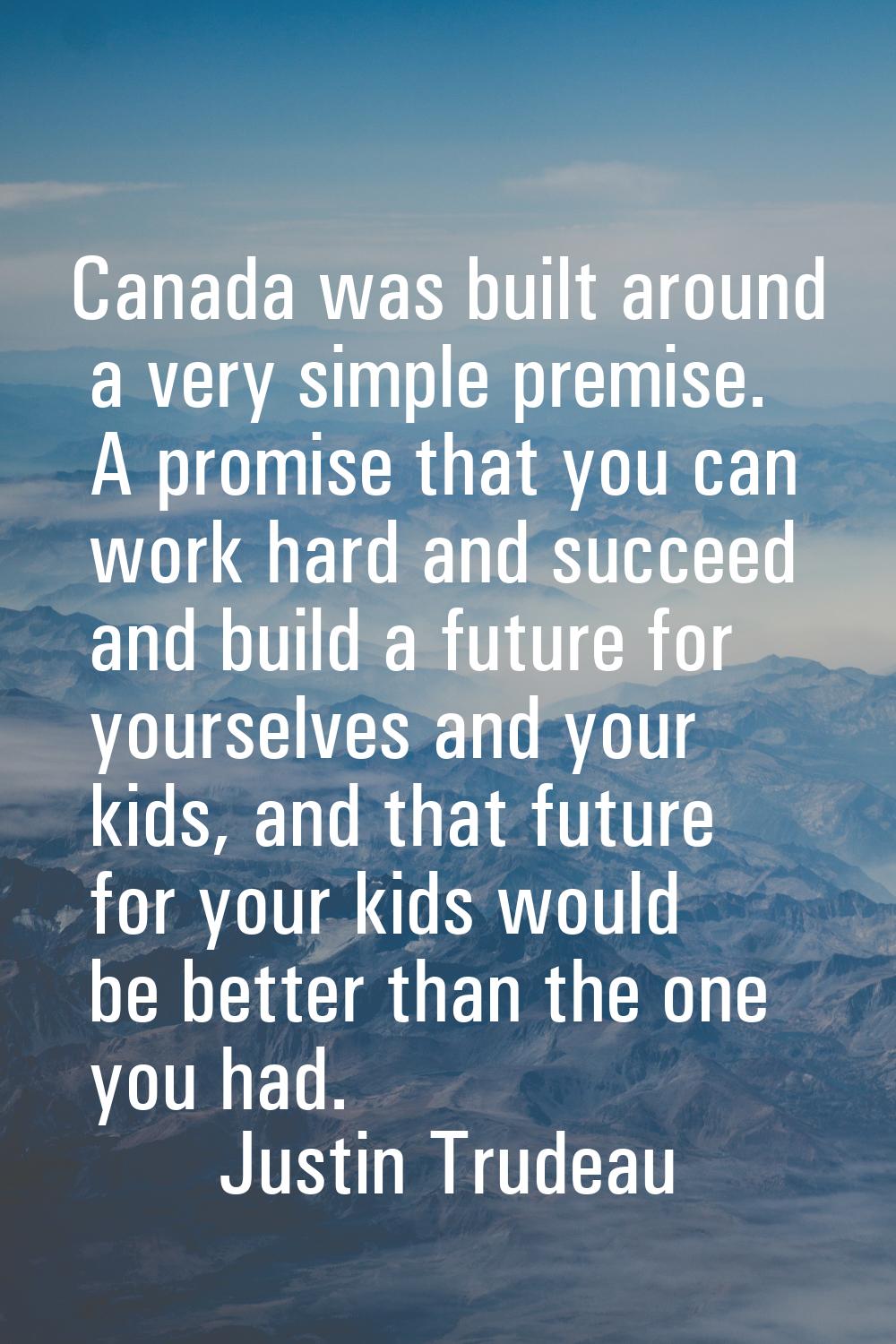 Canada was built around a very simple premise. A promise that you can work hard and succeed and bui