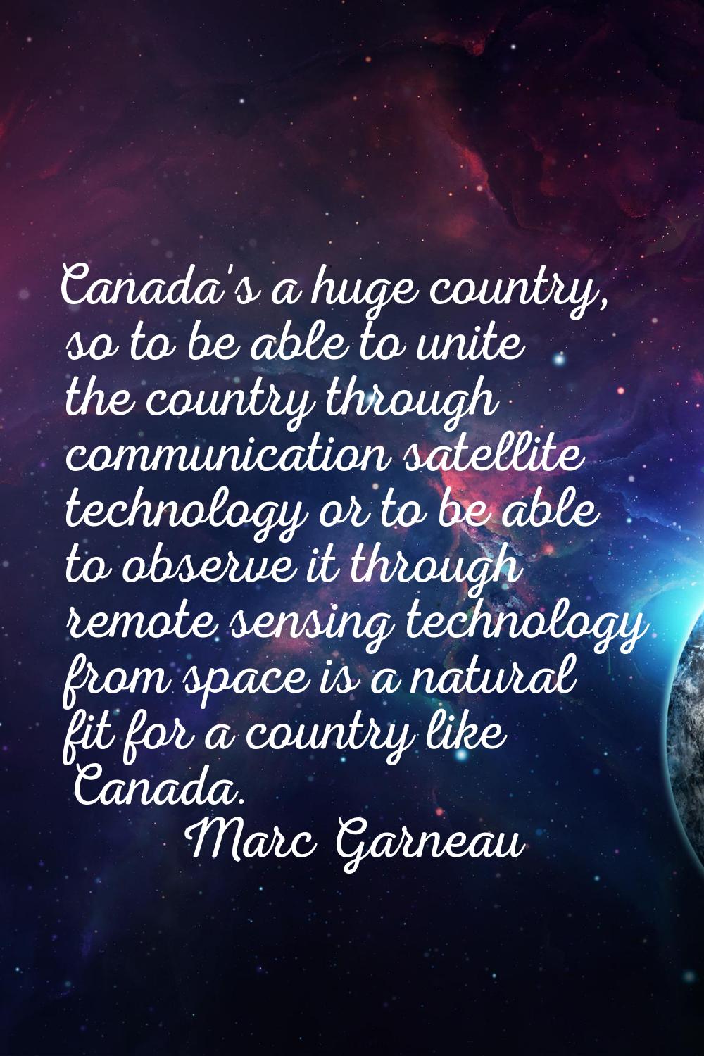 Canada's a huge country, so to be able to unite the country through communication satellite technol