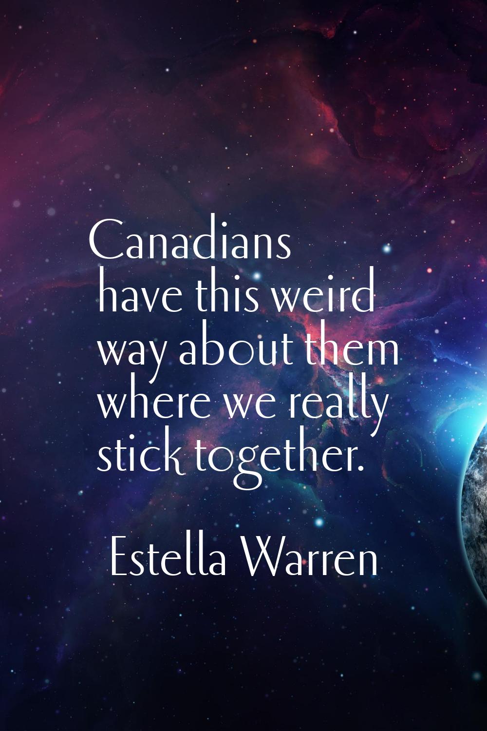 Canadians have this weird way about them where we really stick together.