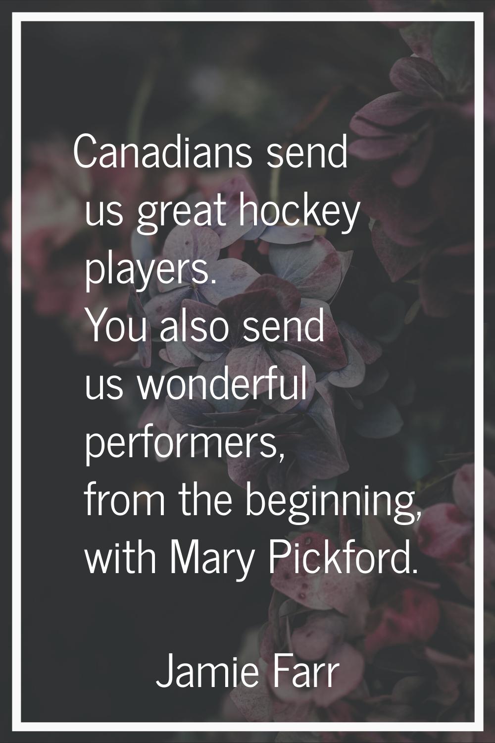 Canadians send us great hockey players. You also send us wonderful performers, from the beginning, 