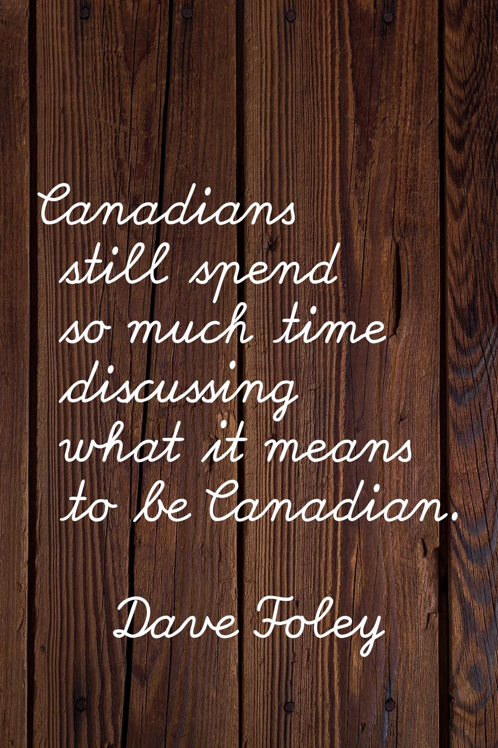 Canadians still spend so much time discussing what it means to be Canadian.