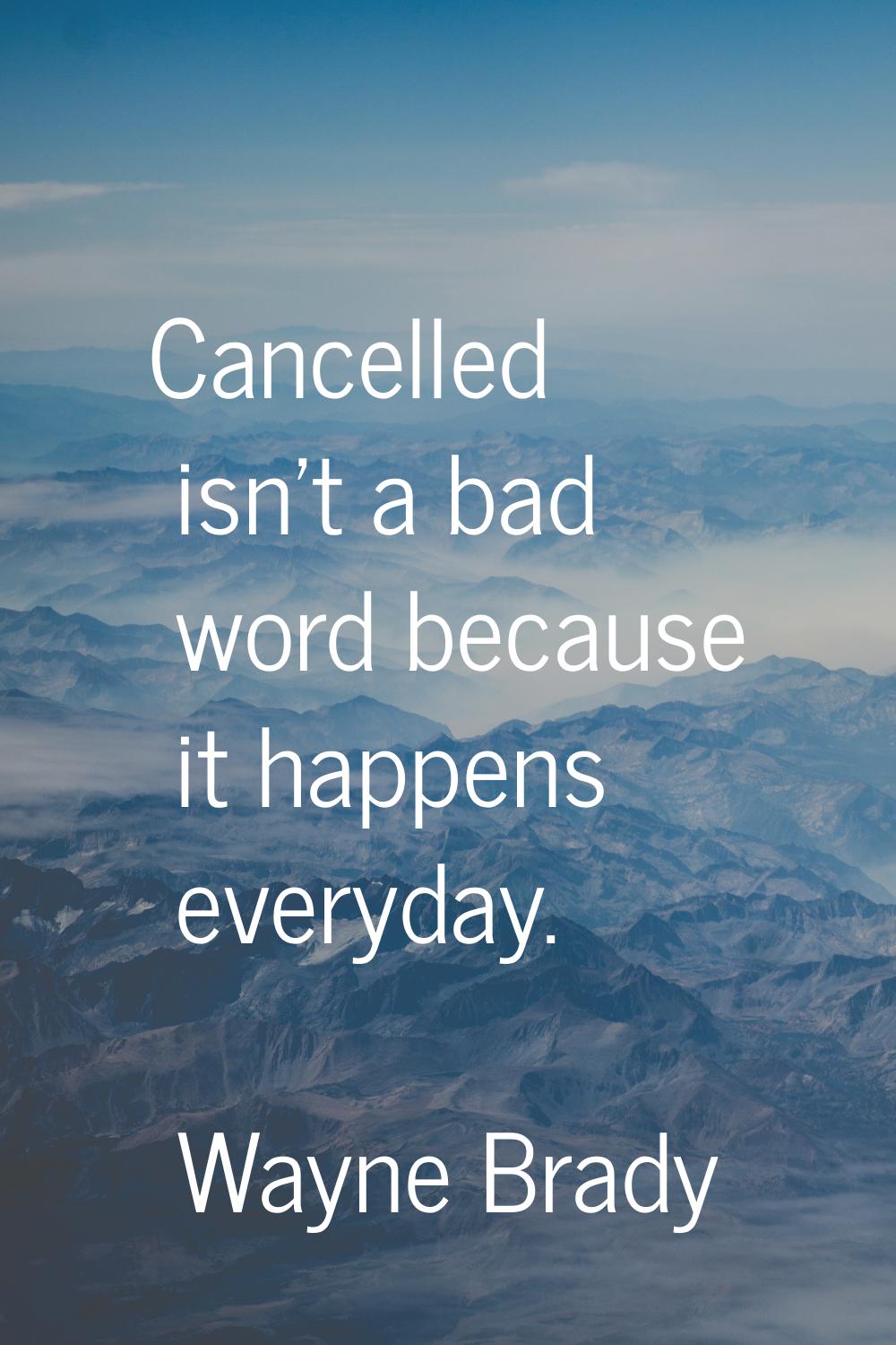 Cancelled isn't a bad word because it happens everyday.