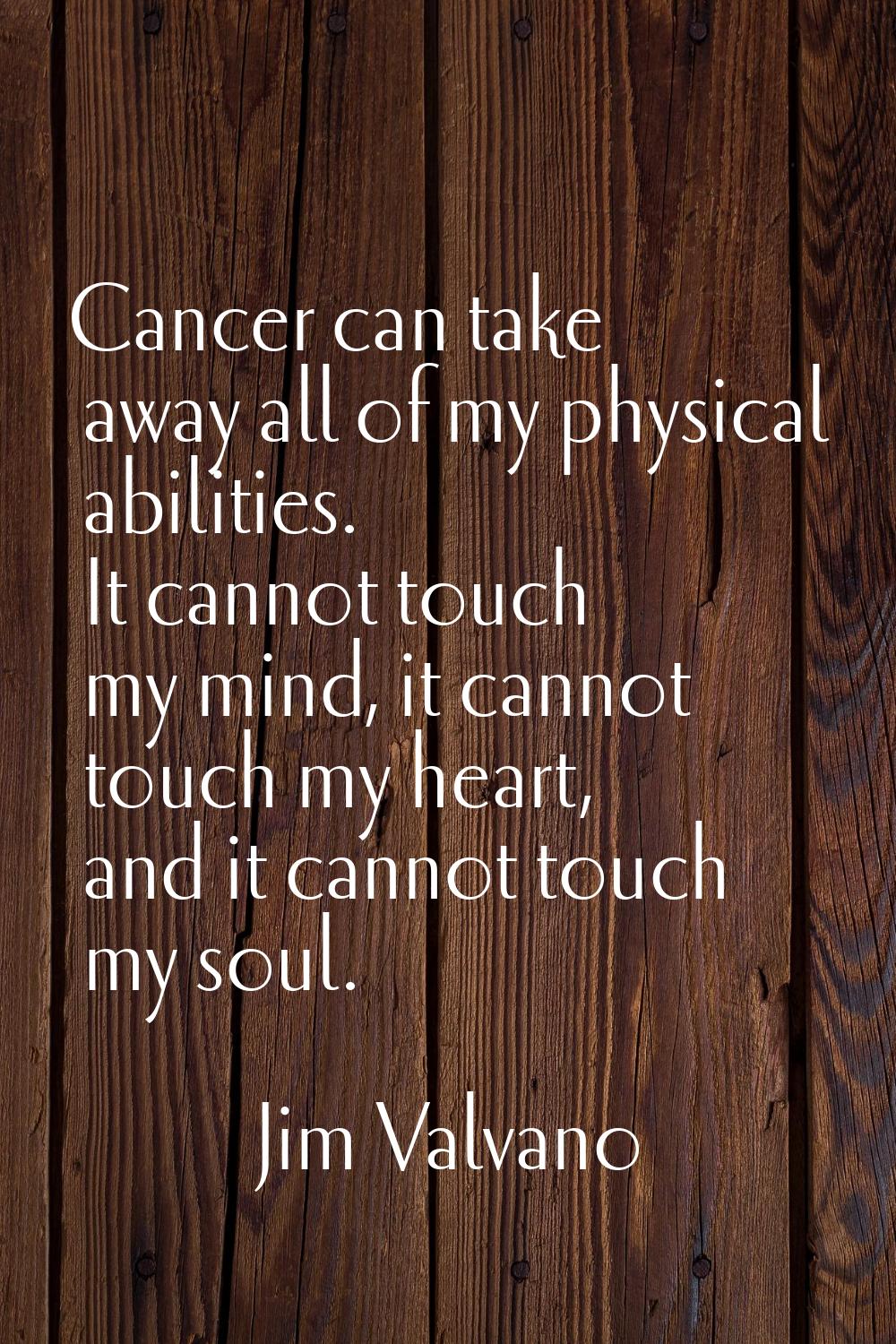 Cancer can take away all of my physical abilities. It cannot touch my mind, it cannot touch my hear