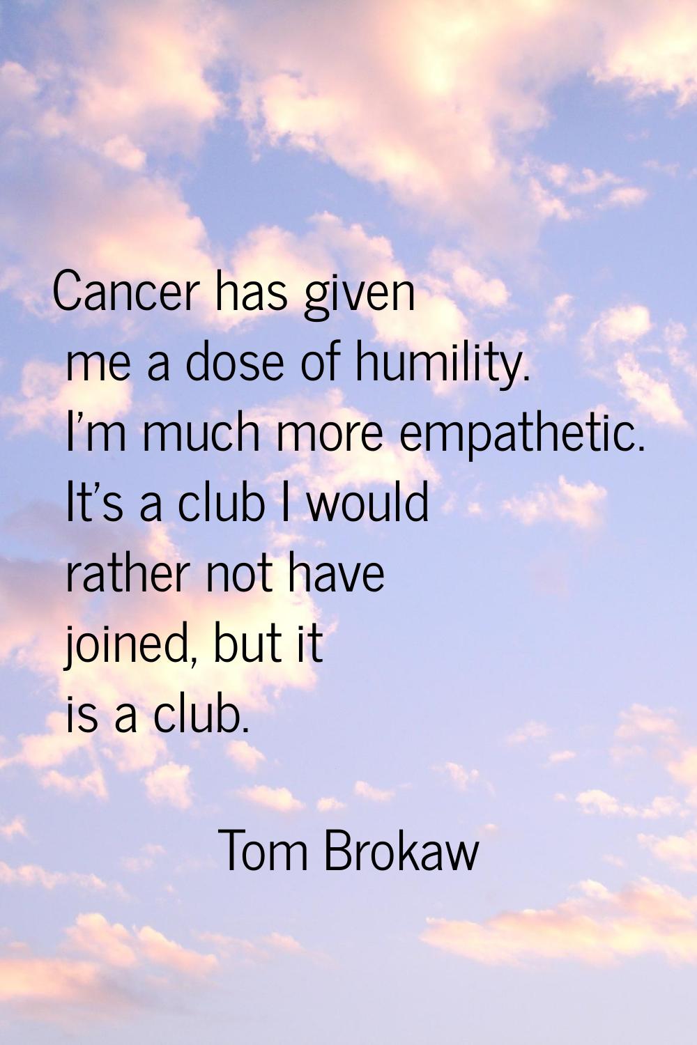 Cancer has given me a dose of humility. I'm much more empathetic. It's a club I would rather not ha