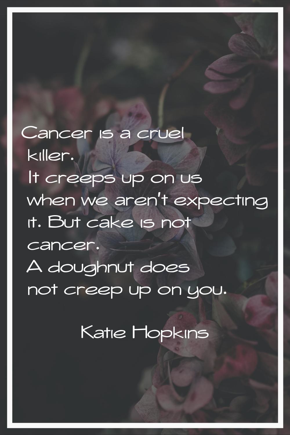 Cancer is a cruel killer. It creeps up on us when we aren't expecting it. But cake is not cancer. A