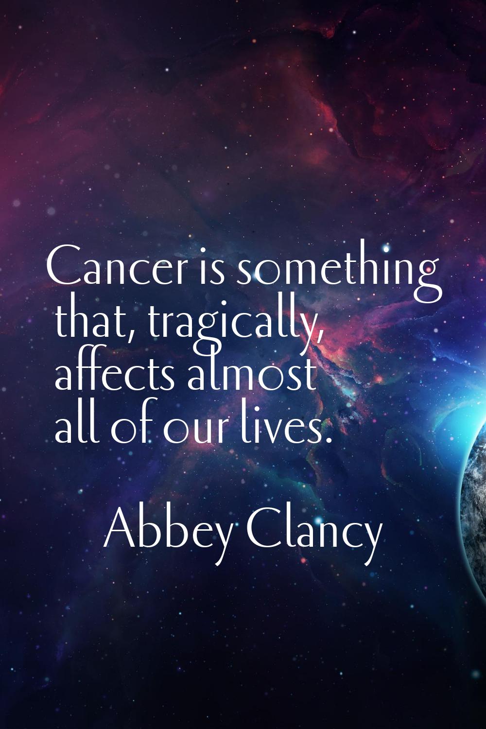 Cancer is something that, tragically, affects almost all of our lives.
