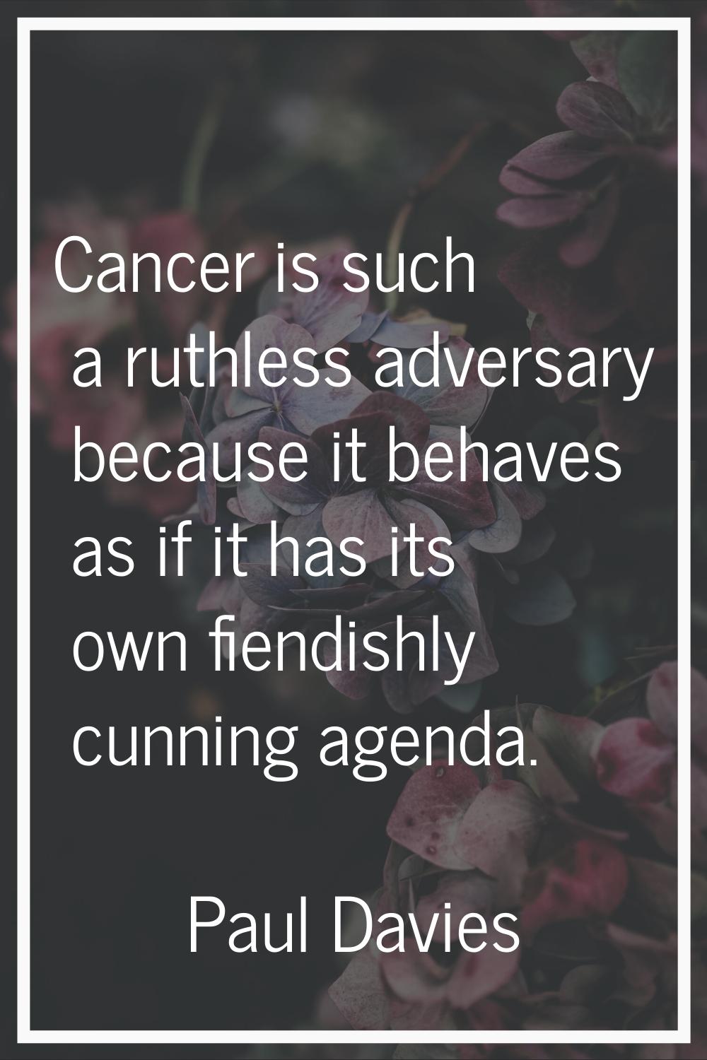 Cancer is such a ruthless adversary because it behaves as if it has its own fiendishly cunning agen