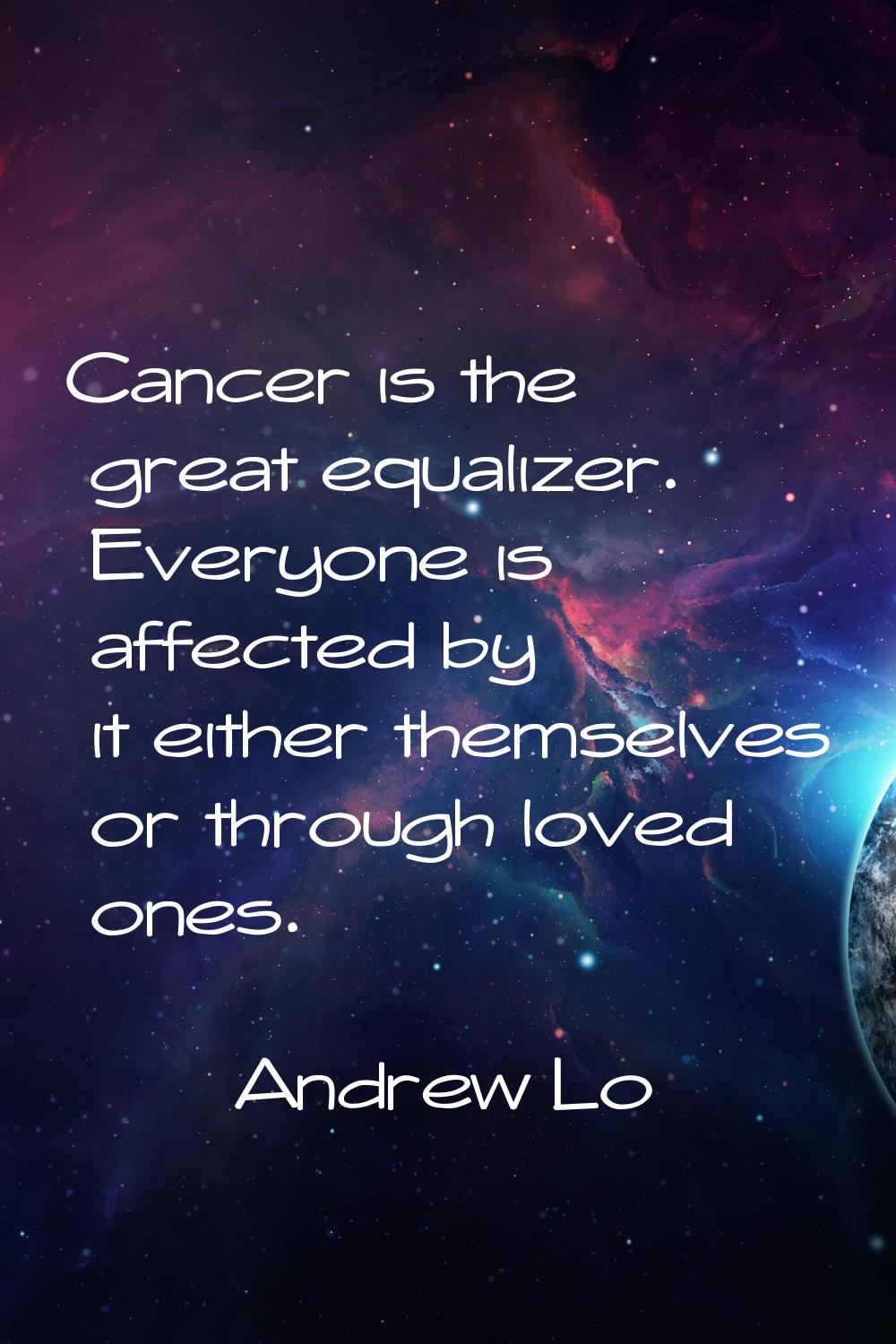 Cancer is the great equalizer. Everyone is affected by it either themselves or through loved ones.