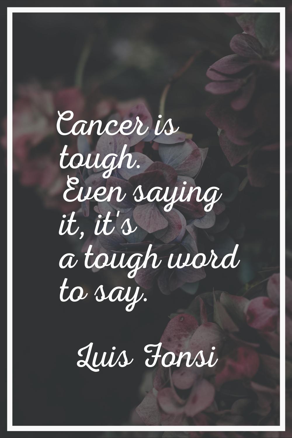 Cancer is tough. Even saying it, it's a tough word to say.
