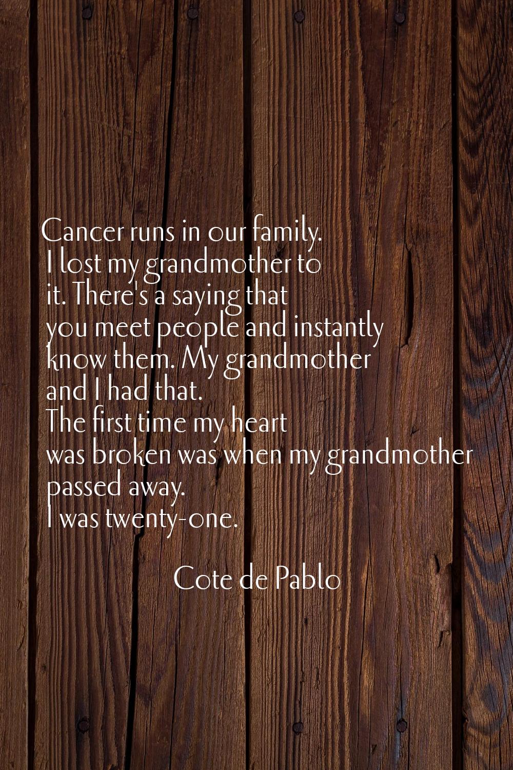 Cancer runs in our family. I lost my grandmother to it. There's a saying that you meet people and i