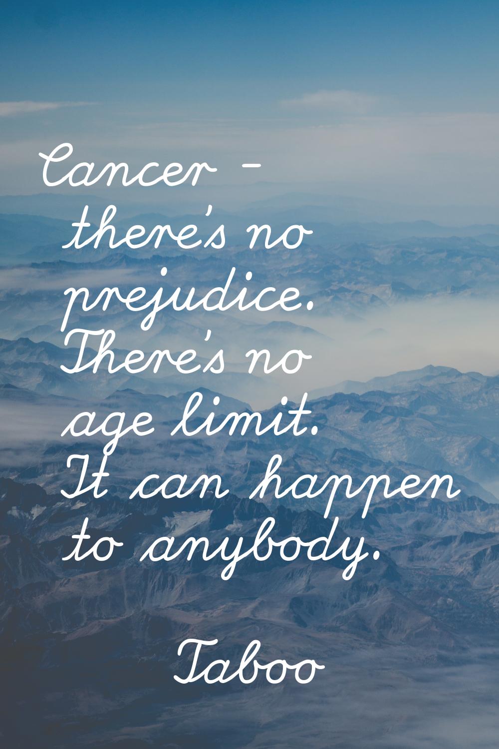 Cancer - there's no prejudice. There's no age limit. It can happen to anybody.