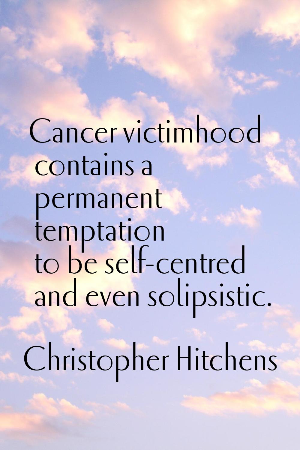 Cancer victimhood contains a permanent temptation to be self-centred and even solipsistic.
