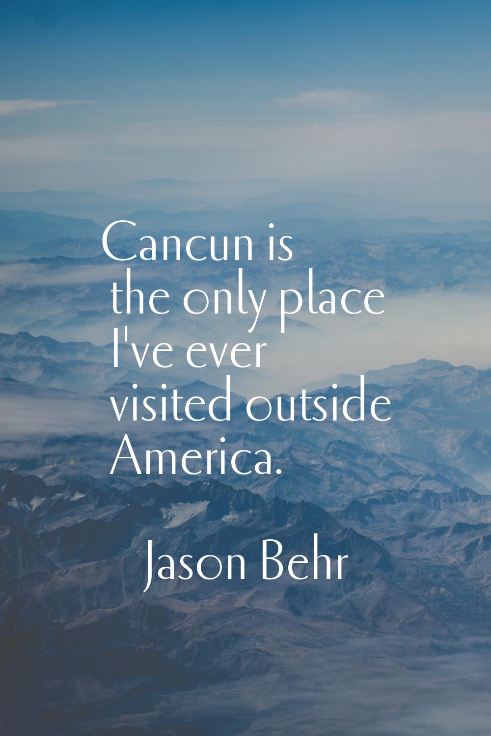 Cancun is the only place I've ever visited outside America.