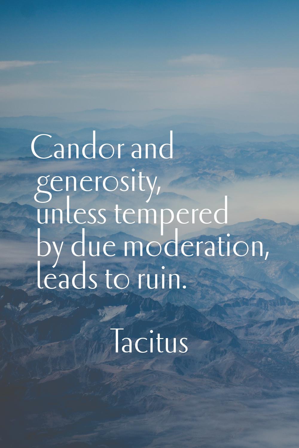 Candor and generosity, unless tempered by due moderation, leads to ruin.