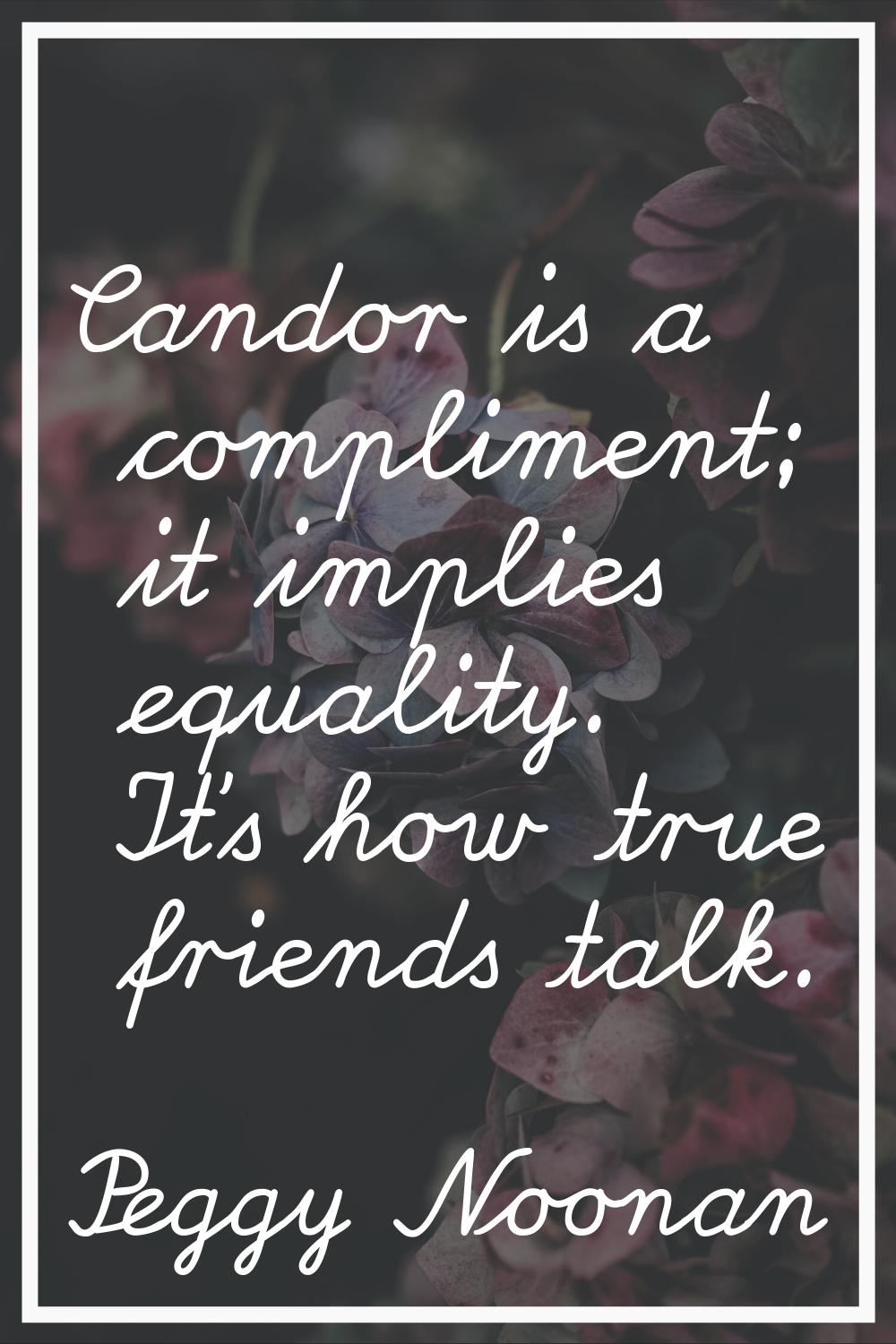 Candor is a compliment; it implies equality. It's how true friends talk.