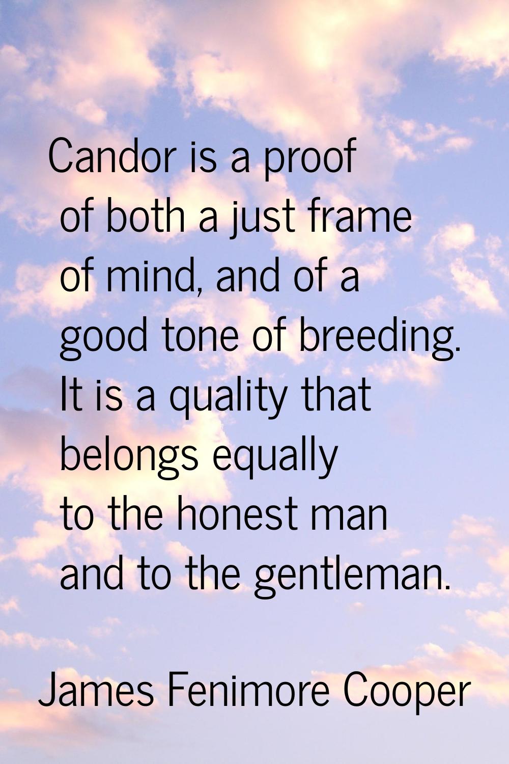 Candor is a proof of both a just frame of mind, and of a good tone of breeding. It is a quality tha