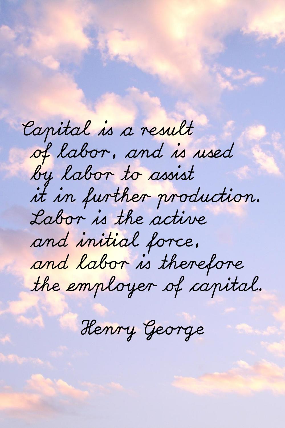 Capital is a result of labor, and is used by labor to assist it in further production. Labor is the