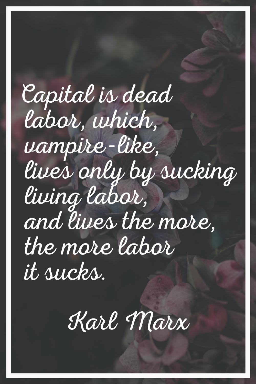 Capital is dead labor, which, vampire-like, lives only by sucking living labor, and lives the more,