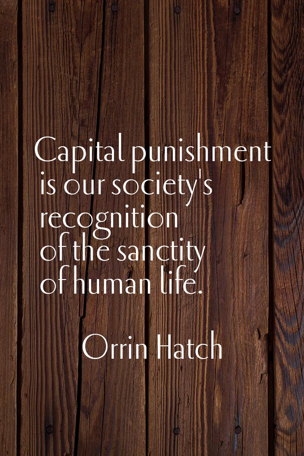 Capital punishment is our society's recognition of the sanctity of human life.