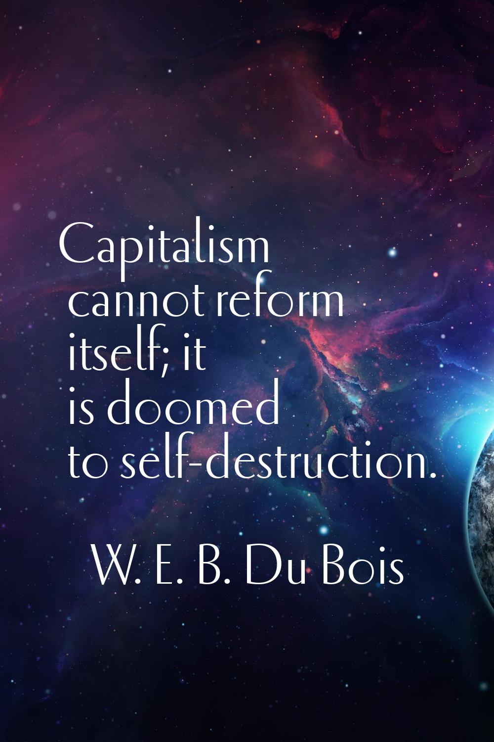 Capitalism cannot reform itself; it is doomed to self-destruction.
