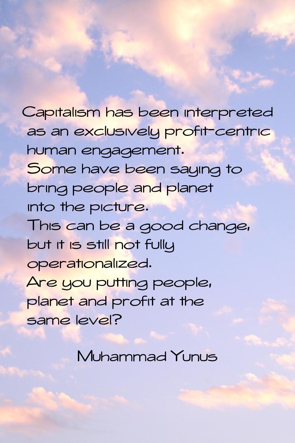 Capitalism has been interpreted as an exclusively profit-centric human engagement. Some have been s