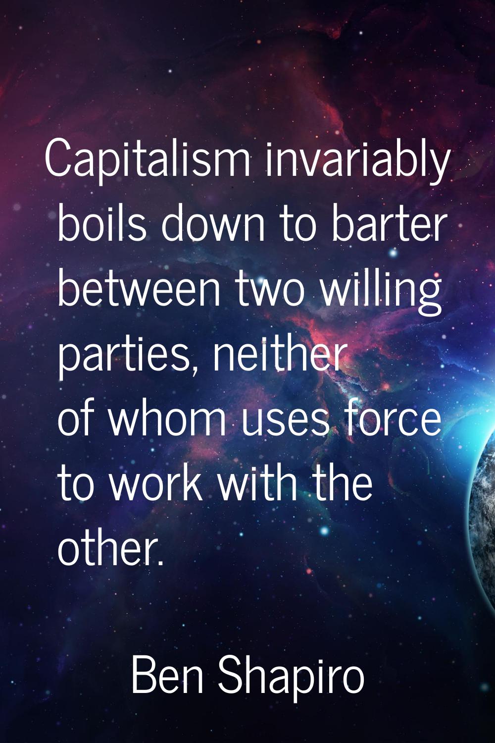 Capitalism invariably boils down to barter between two willing parties, neither of whom uses force 