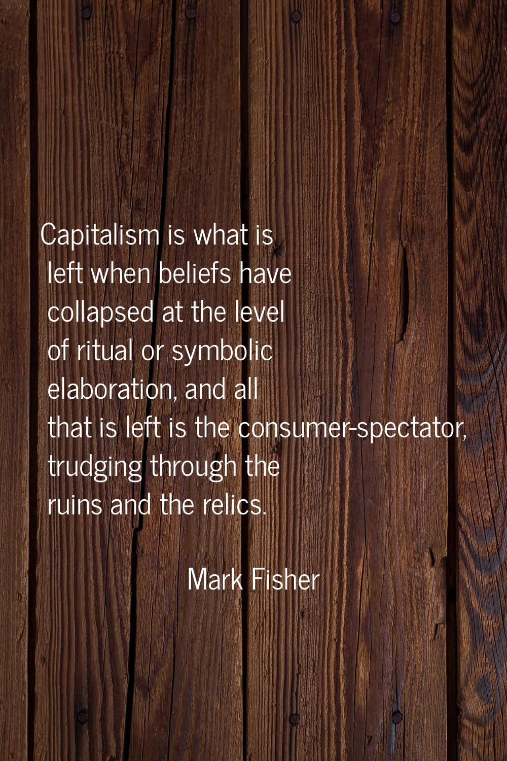 Capitalism is what is left when beliefs have collapsed at the level of ritual or symbolic elaborati