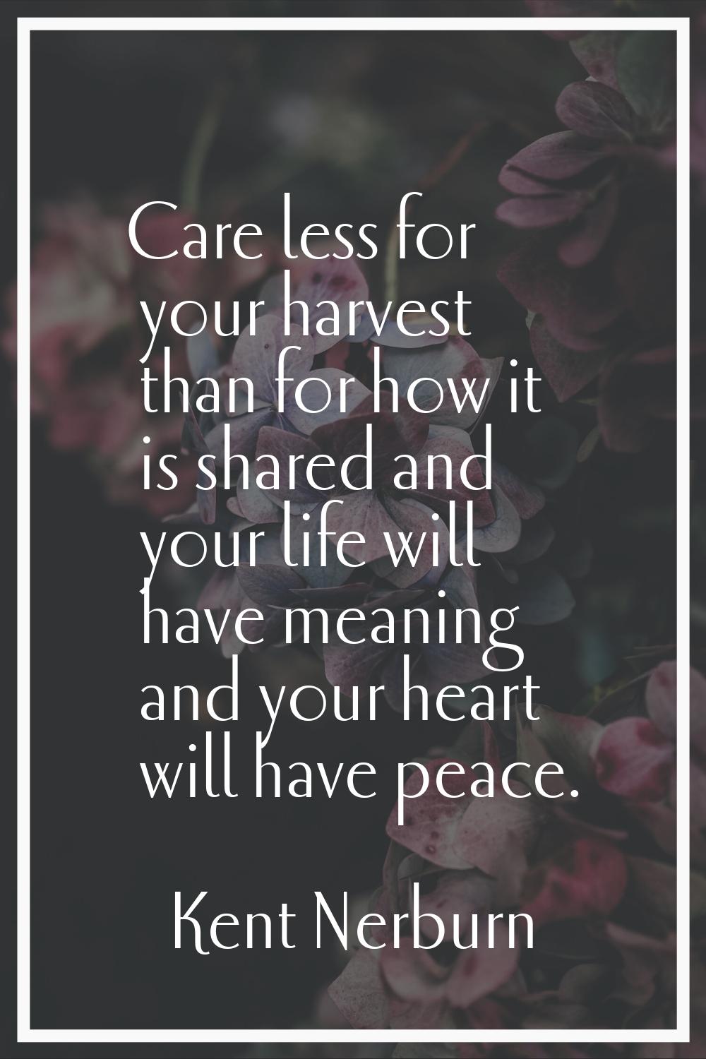 Care less for your harvest than for how it is shared and your life will have meaning and your heart