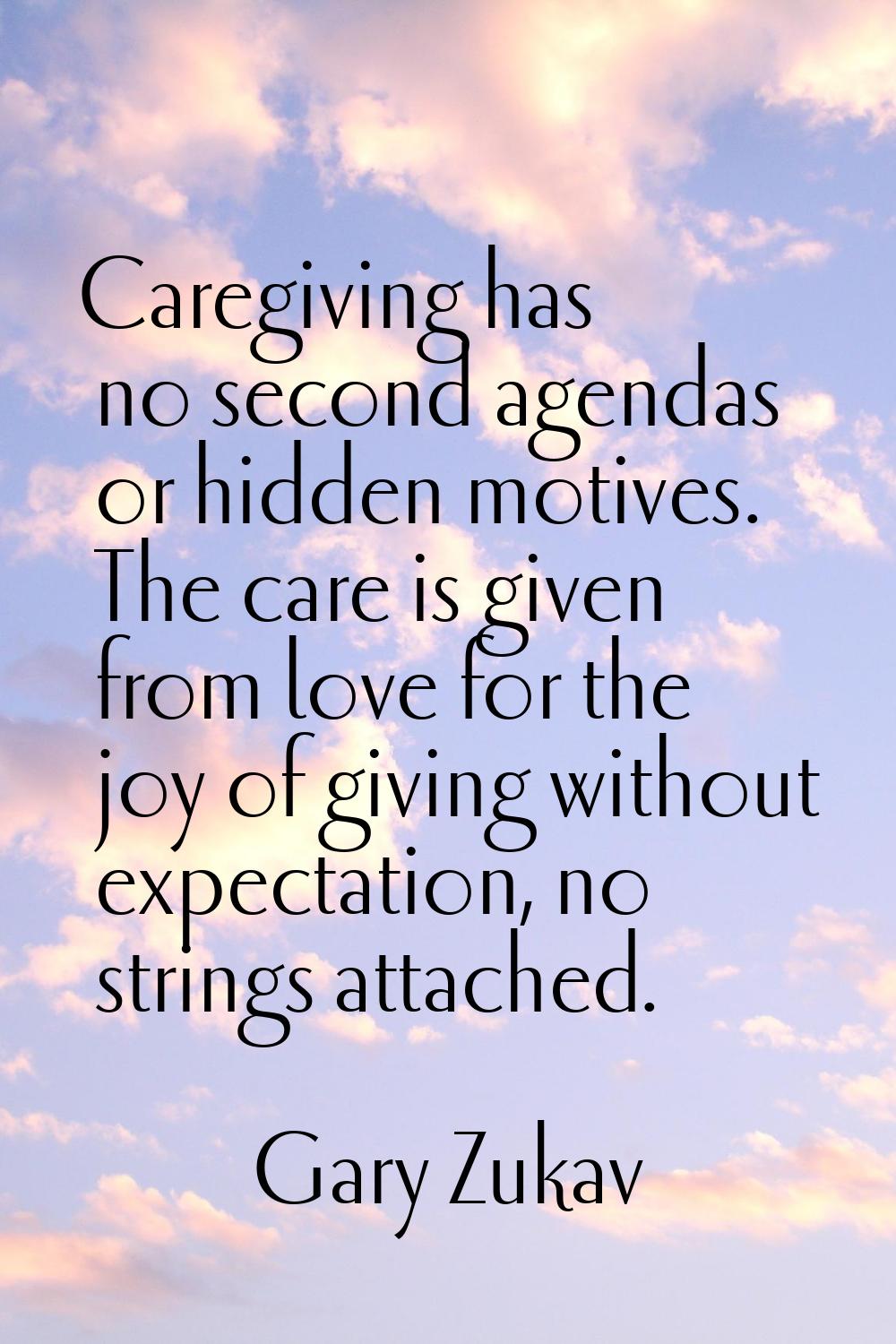 Caregiving has no second agendas or hidden motives. The care is given from love for the joy of givi