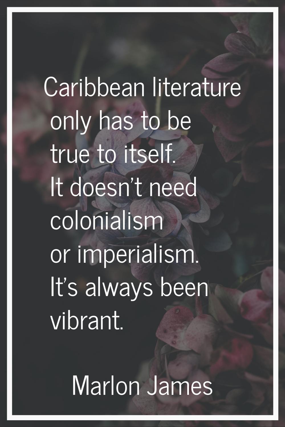 Caribbean literature only has to be true to itself. It doesn't need colonialism or imperialism. It'