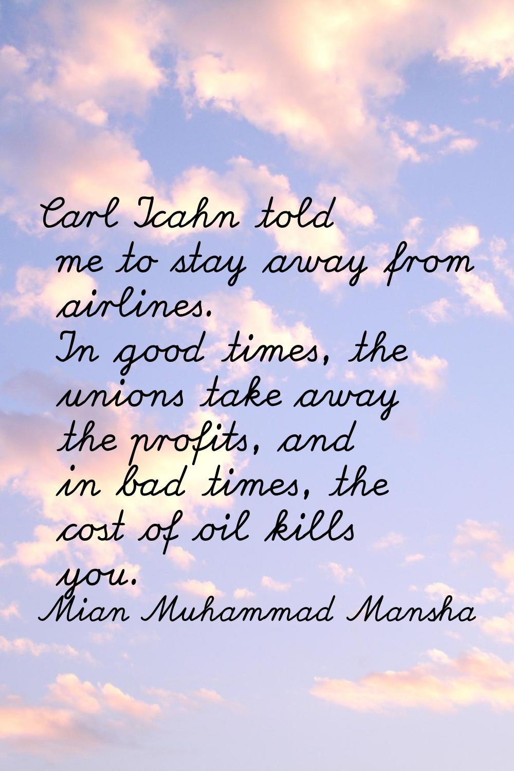 Carl Icahn told me to stay away from airlines. In good times, the unions take away the profits, and