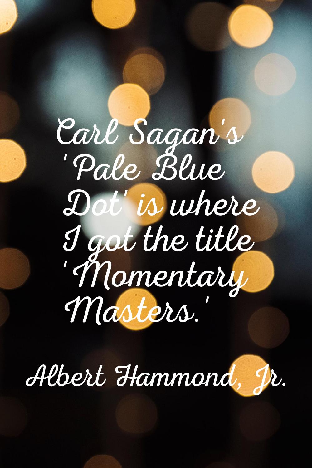 Carl Sagan's 'Pale Blue Dot' is where I got the title 'Momentary Masters.'