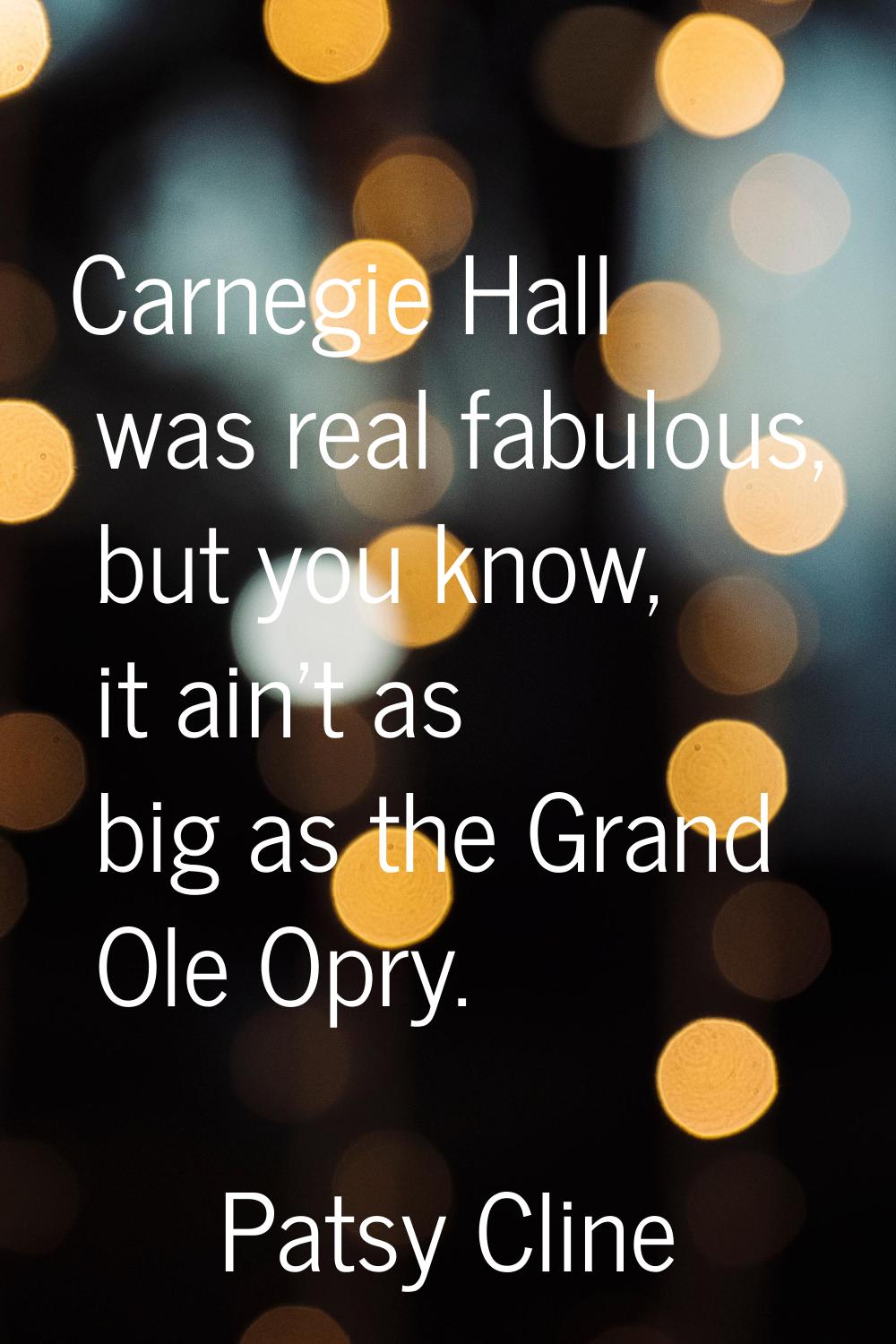 Carnegie Hall was real fabulous, but you know, it ain't as big as the Grand Ole Opry.