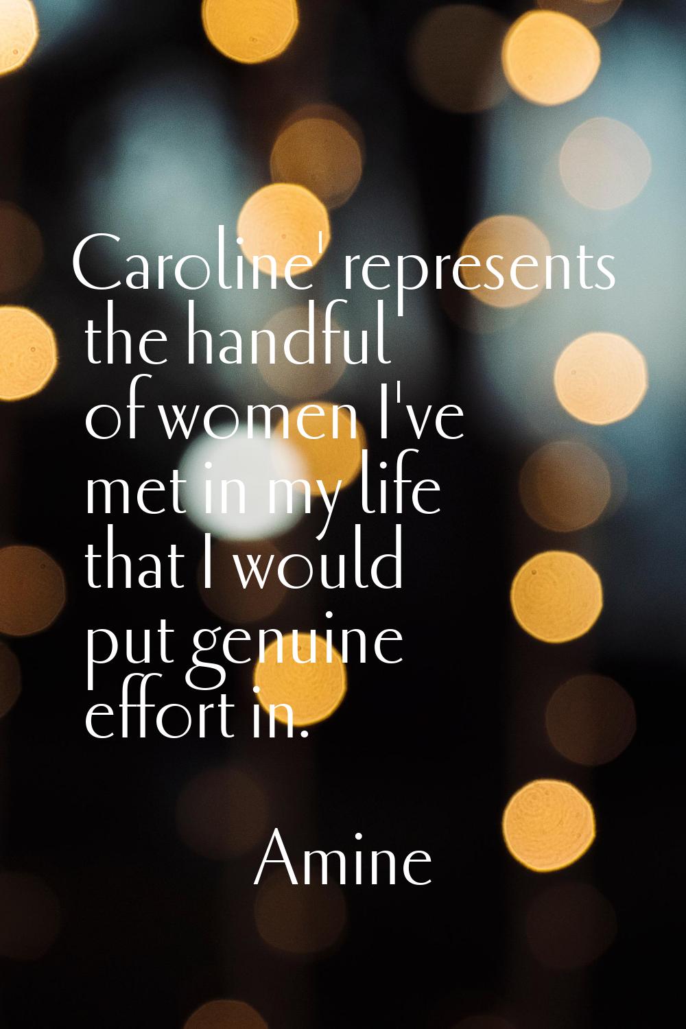 Caroline' represents the handful of women I've met in my life that I would put genuine effort in.
