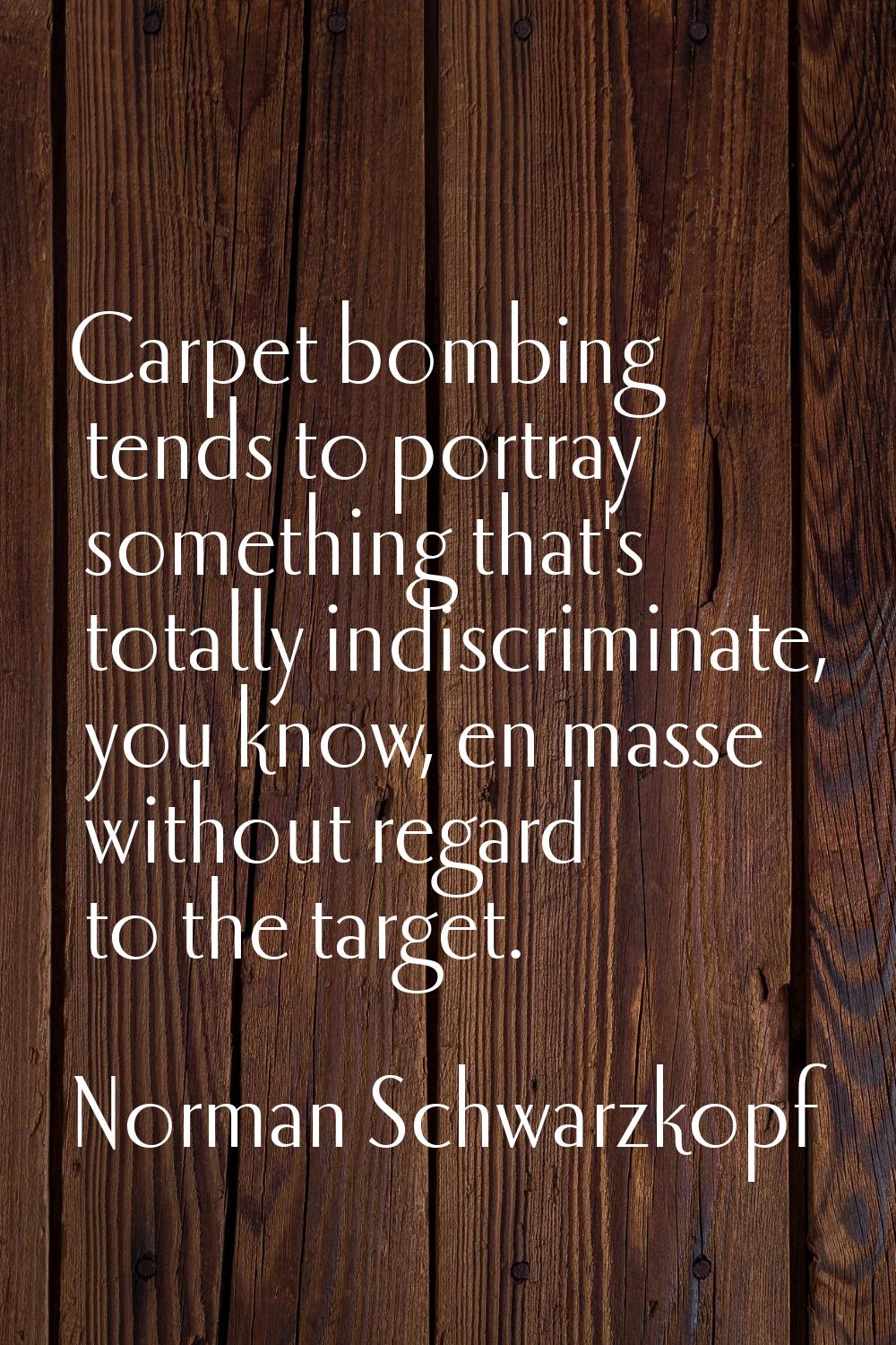 Carpet bombing tends to portray something that's totally indiscriminate, you know, en masse without