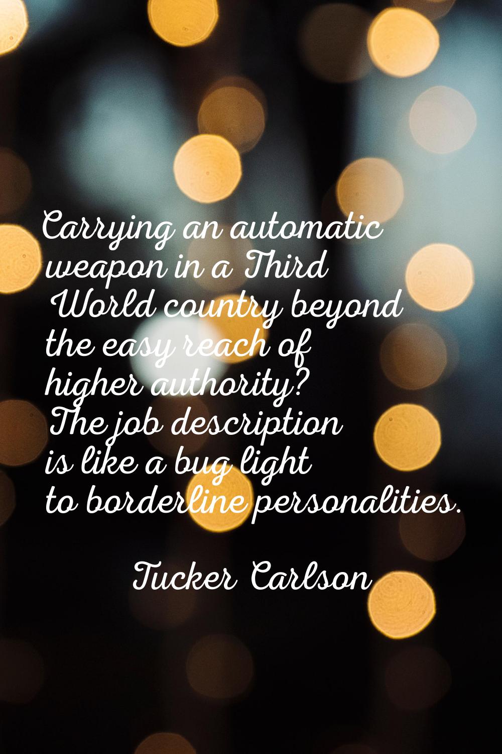 Carrying an automatic weapon in a Third World country beyond the easy reach of higher authority? Th