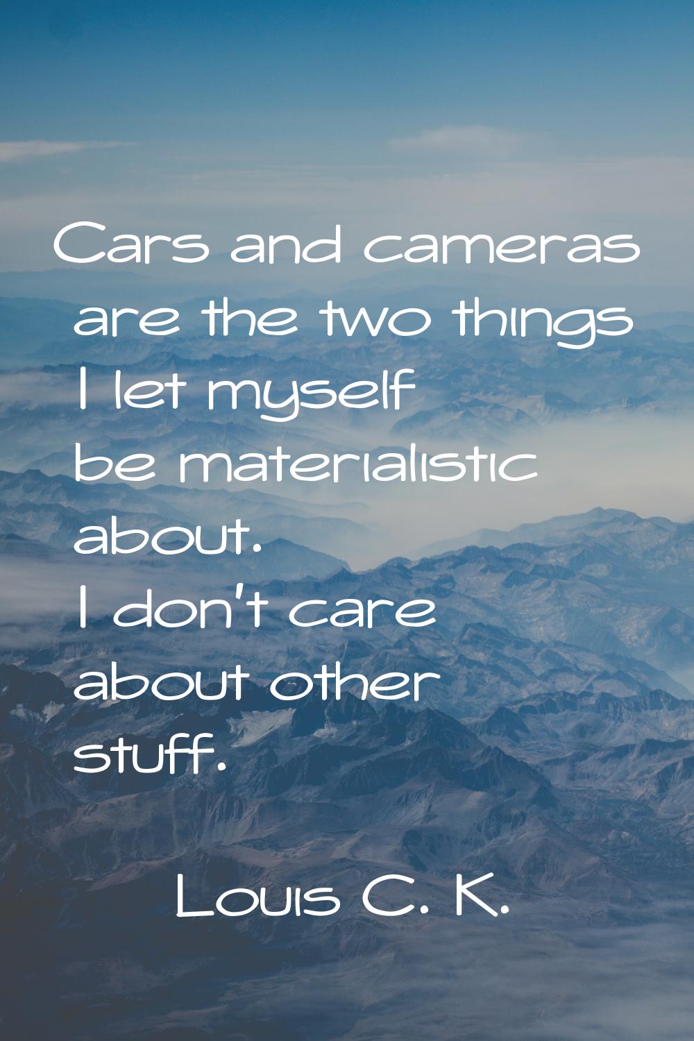 Cars and cameras are the two things I let myself be materialistic about. I don't care about other s