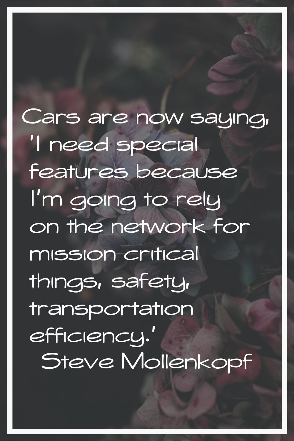 Cars are now saying, 'I need special features because I'm going to rely on the network for mission 