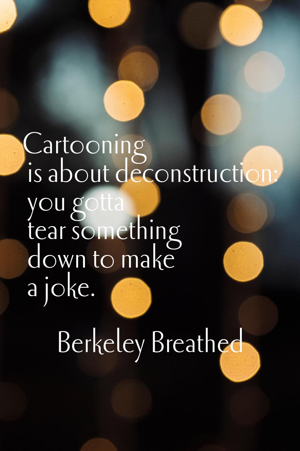 Cartooning is about deconstruction: you gotta tear something down to make a joke.