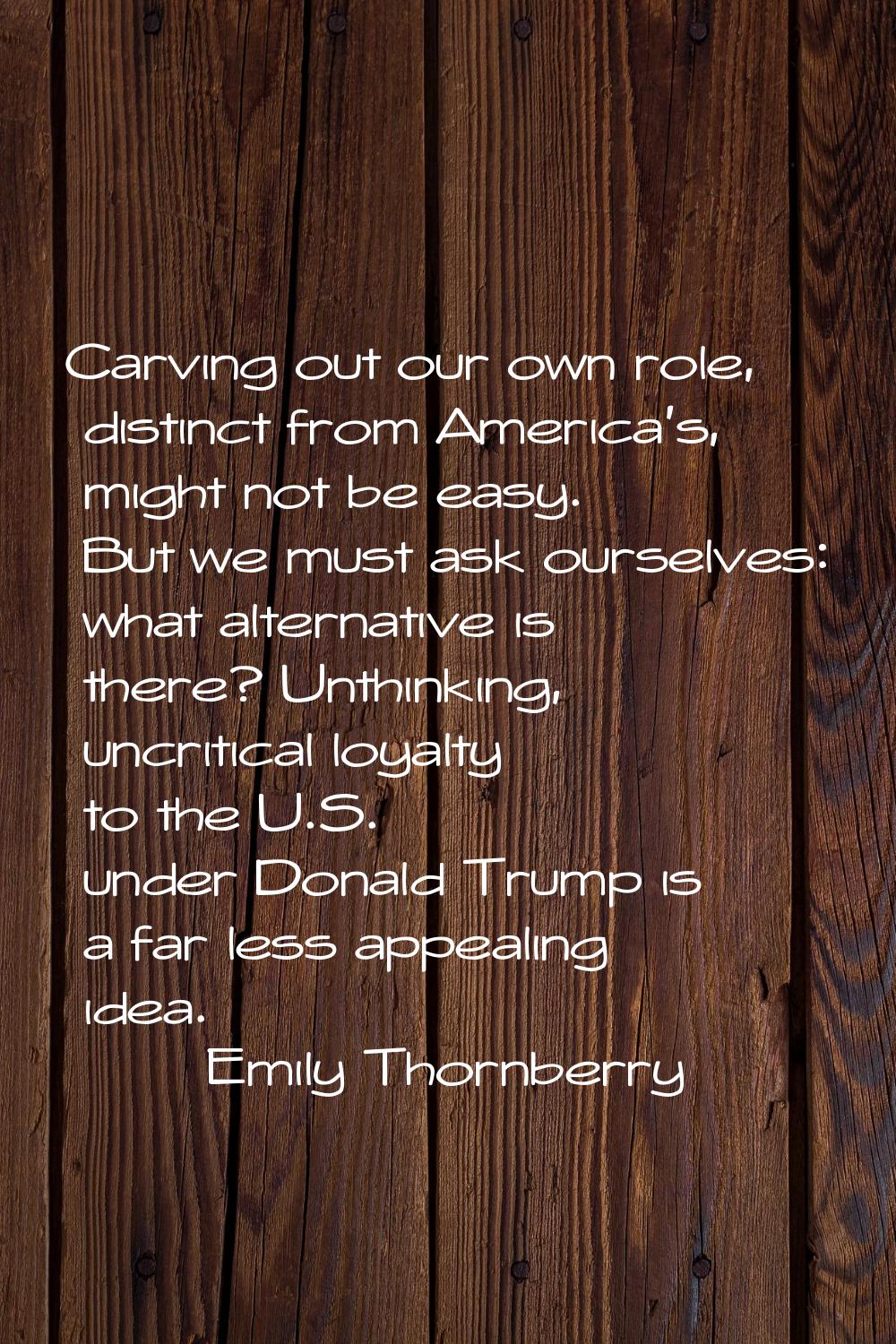 Carving out our own role, distinct from America's, might not be easy. But we must ask ourselves: wh