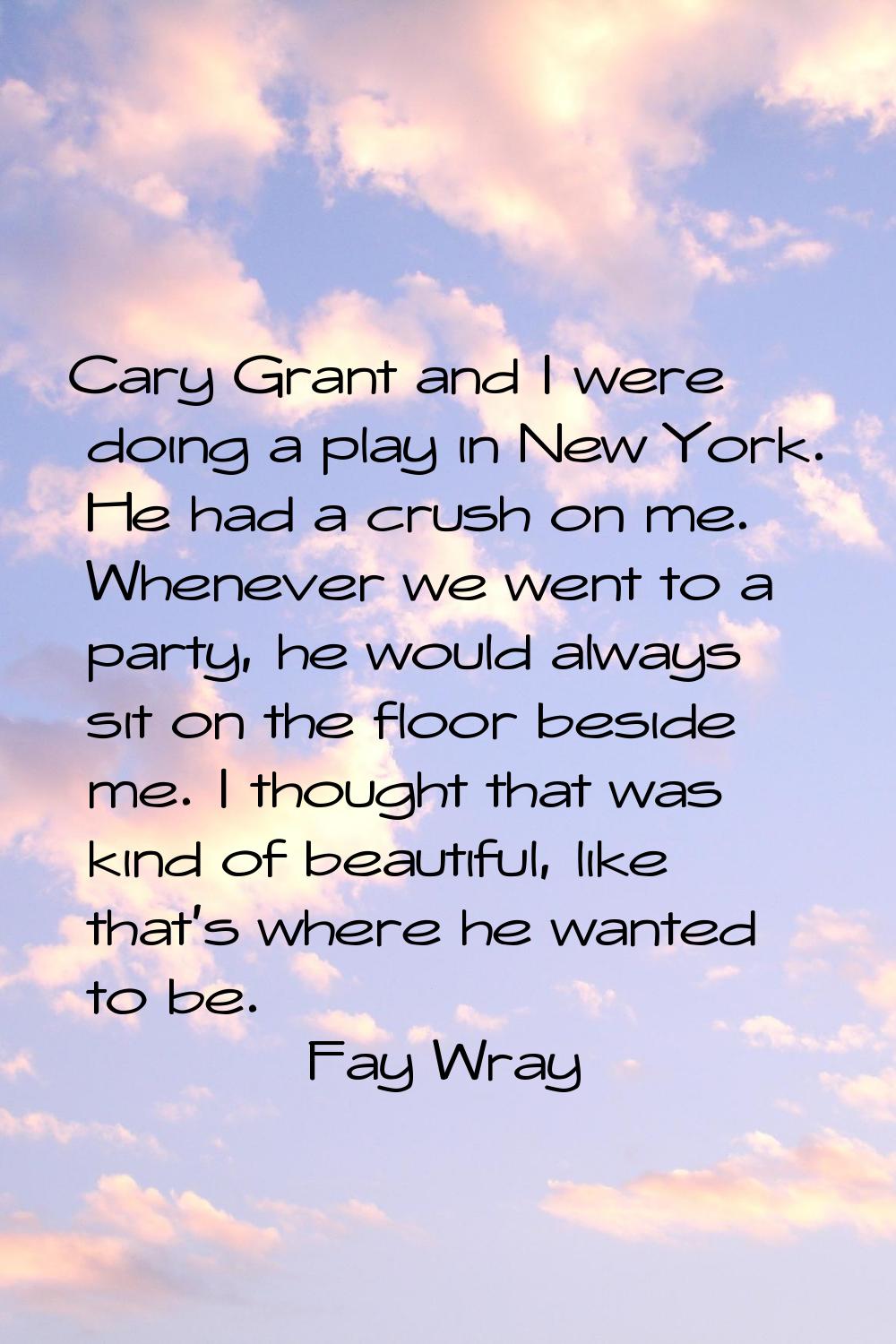 Cary Grant and I were doing a play in New York. He had a crush on me. Whenever we went to a party, 