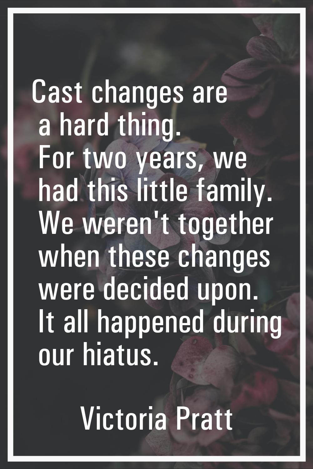 Cast changes are a hard thing. For two years, we had this little family. We weren't together when t