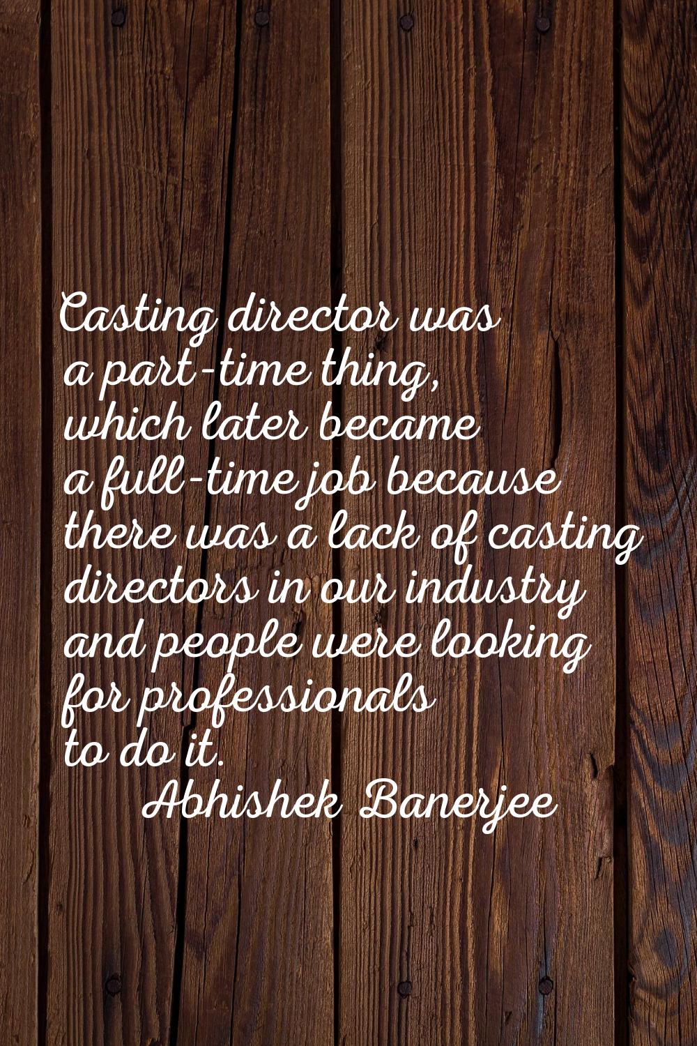 Casting director was a part-time thing, which later became a full-time job because there was a lack