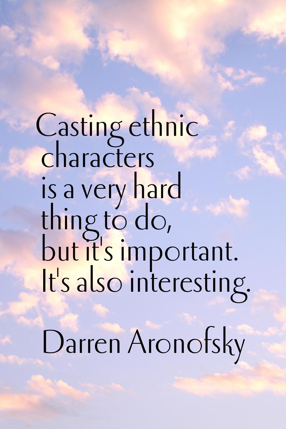 Casting ethnic characters is a very hard thing to do, but it's important. It's also interesting.