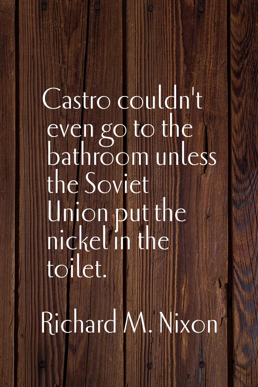Castro couldn't even go to the bathroom unless the Soviet Union put the nickel in the toilet.