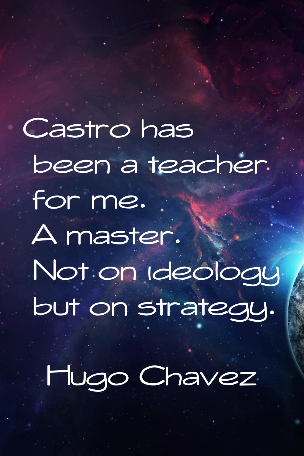 Castro has been a teacher for me. A master. Not on ideology but on strategy.