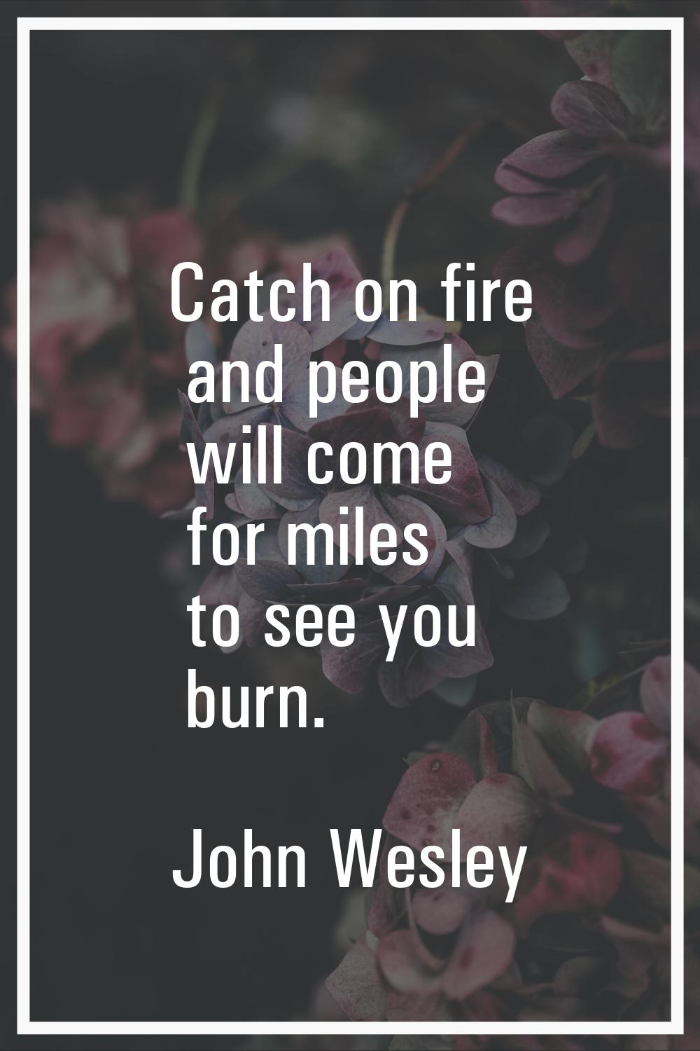 Catch on fire and people will come for miles to see you burn.